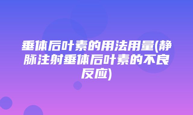 垂体后叶素的用法用量(静脉注射垂体后叶素的不良反应)