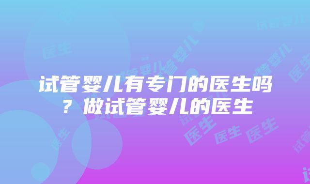 试管婴儿有专门的医生吗？做试管婴儿的医生