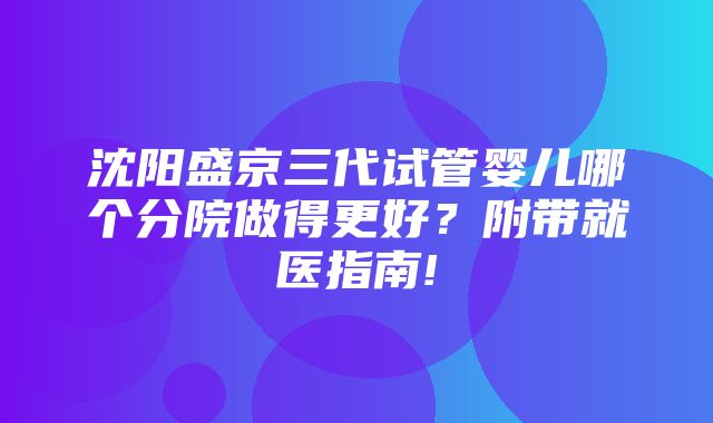 沈阳盛京三代试管婴儿哪个分院做得更好？附带就医指南!