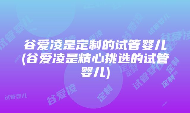 谷爱凌是定制的试管婴儿(谷爱凌是精心挑选的试管婴儿)