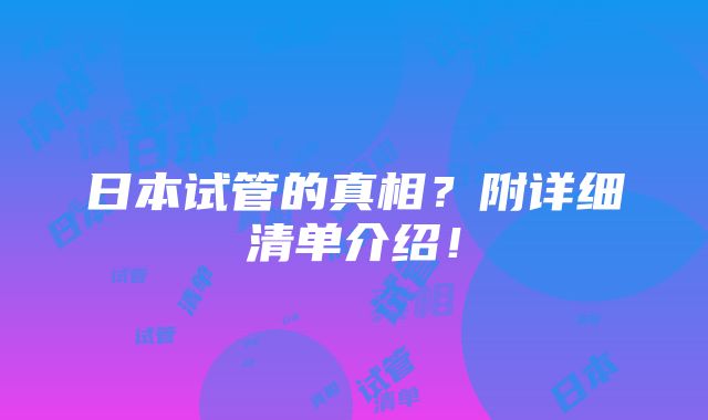 日本试管的真相？附详细清单介绍！