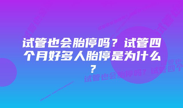 试管也会胎停吗？试管四个月好多人胎停是为什么？