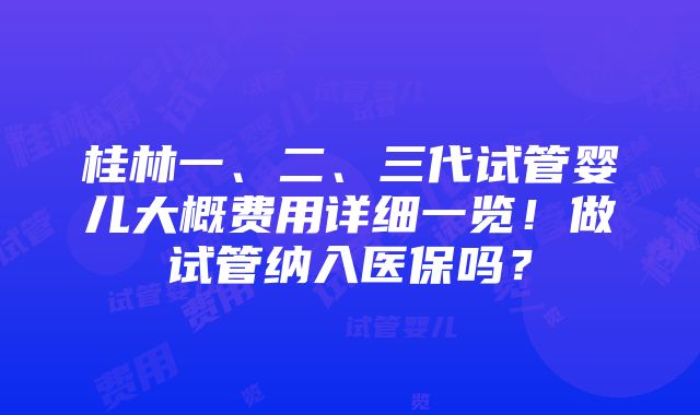 桂林一、二、三代试管婴儿大概费用详细一览！做试管纳入医保吗？