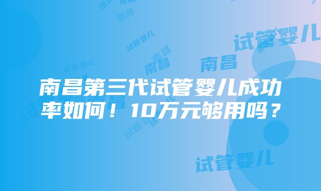 南昌第三代试管婴儿成功率如何！10万元够用吗？