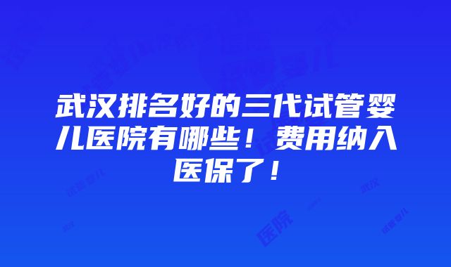 武汉排名好的三代试管婴儿医院有哪些！费用纳入医保了！