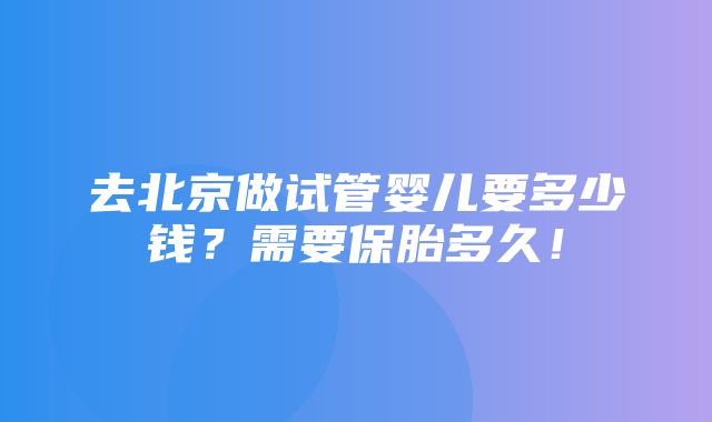 去北京做试管婴儿要多少钱？需要保胎多久！