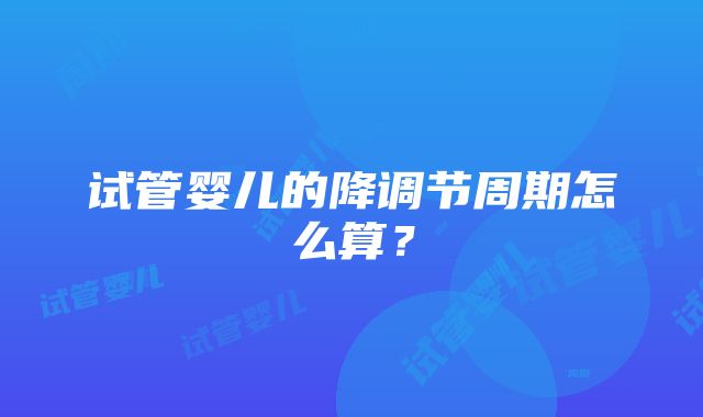 试管婴儿的降调节周期怎么算？