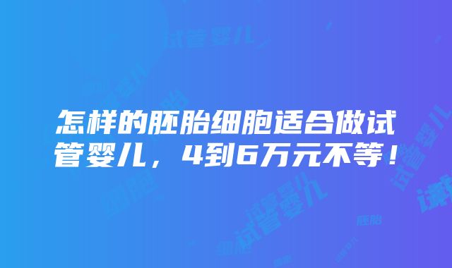 怎样的胚胎细胞适合做试管婴儿，4到6万元不等！