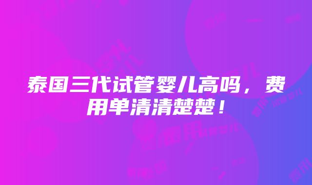 泰国三代试管婴儿高吗，费用单清清楚楚！