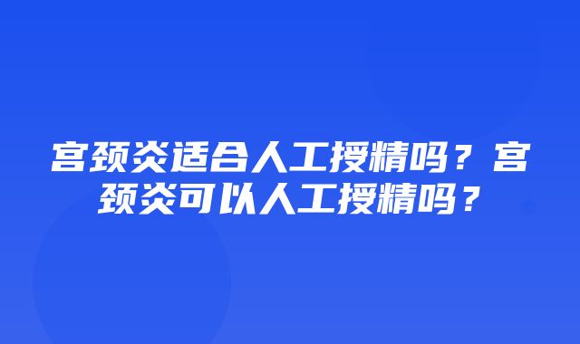 宫颈炎适合人工授精吗？宫颈炎可以人工授精吗？