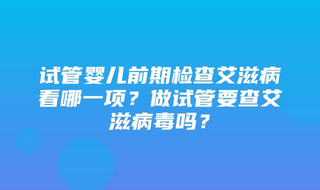 试管婴儿前期检查艾滋病看哪一项？做试管要查艾滋病毒吗？