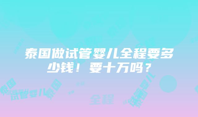 泰国做试管婴儿全程要多少钱！要十万吗？