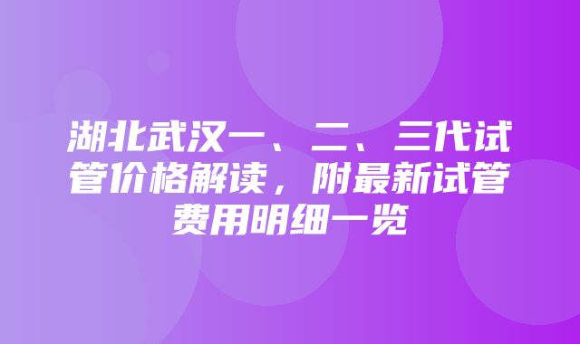 湖北武汉一、二、三代试管价格解读，附最新试管费用明细一览