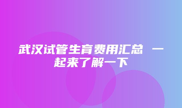 武汉试管生育费用汇总 一起来了解一下