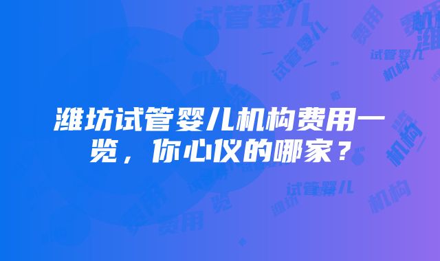 潍坊试管婴儿机构费用一览，你心仪的哪家？