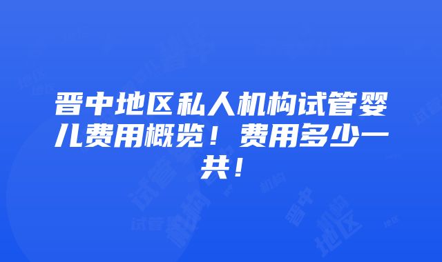 晋中地区私人机构试管婴儿费用概览！费用多少一共！