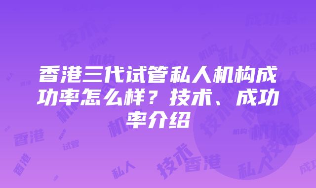 香港三代试管私人机构成功率怎么样？技术、成功率介绍