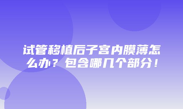 试管移植后子宫内膜薄怎么办？包含哪几个部分！