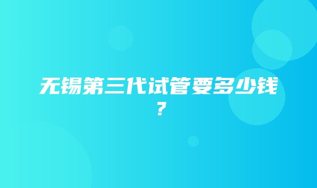 无锡第三代试管要多少钱？