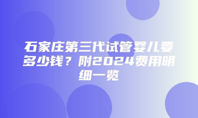 石家庄第三代试管婴儿要多少钱？附2024费用明细一览