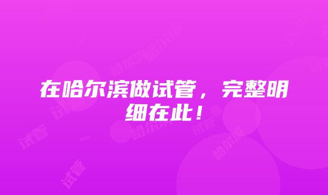 在哈尔滨做试管，完整明细在此！