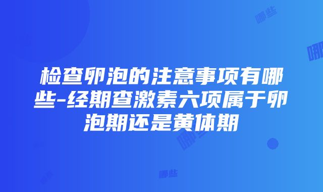 检查卵泡的注意事项有哪些-经期查激素六项属于卵泡期还是黄体期