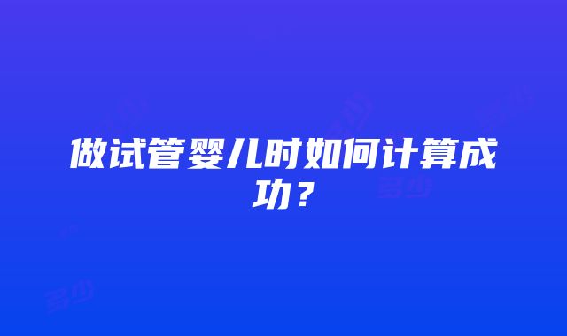 做试管婴儿时如何计算成功？