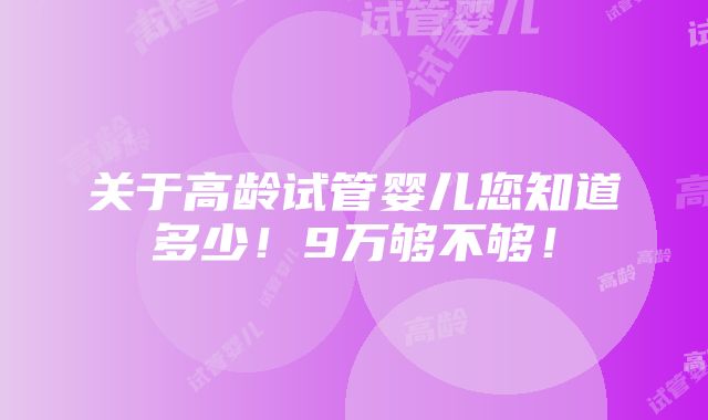 关于高龄试管婴儿您知道多少！9万够不够！