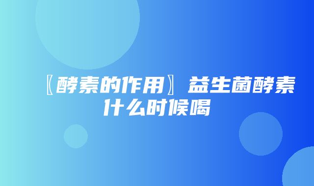 〖酵素的作用〗益生菌酵素什么时候喝