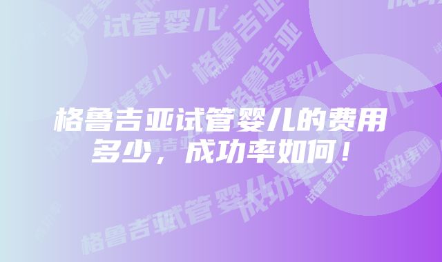 格鲁吉亚试管婴儿的费用多少，成功率如何！