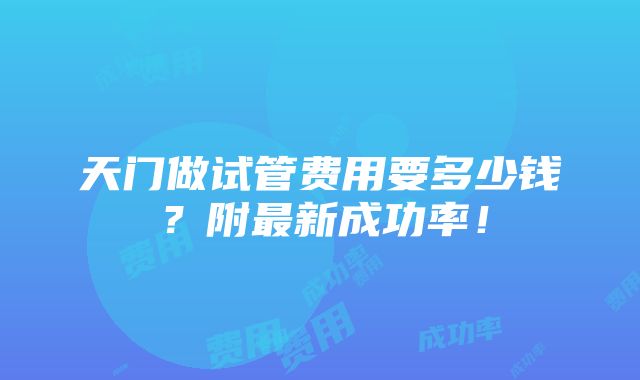 天门做试管费用要多少钱？附最新成功率！