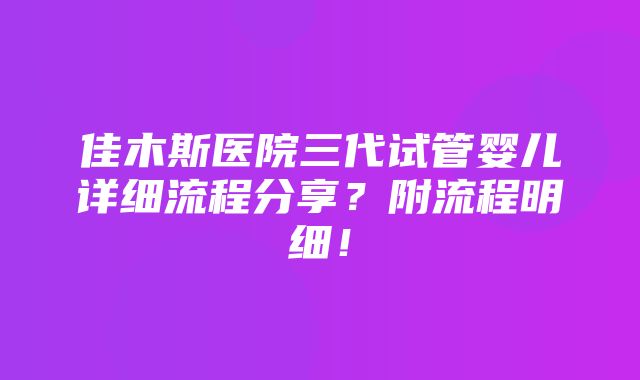 佳木斯医院三代试管婴儿详细流程分享？附流程明细！