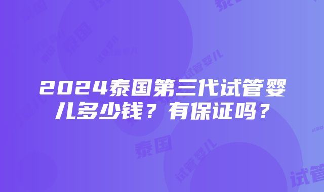 2024泰国第三代试管婴儿多少钱？有保证吗？