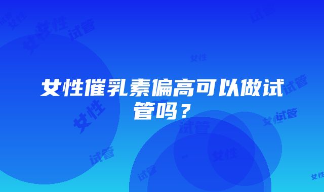 女性催乳素偏高可以做试管吗？