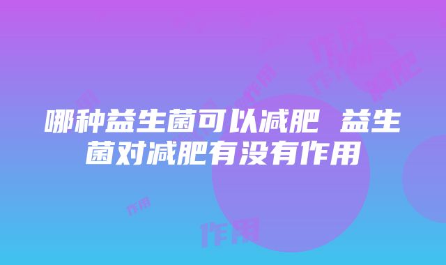 哪种益生菌可以减肥 益生菌对减肥有没有作用