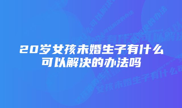 20岁女孩未婚生子有什么可以解决的办法吗