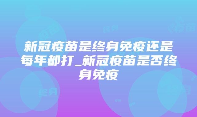 新冠疫苗是终身免疫还是每年都打_新冠疫苗是否终身免疫