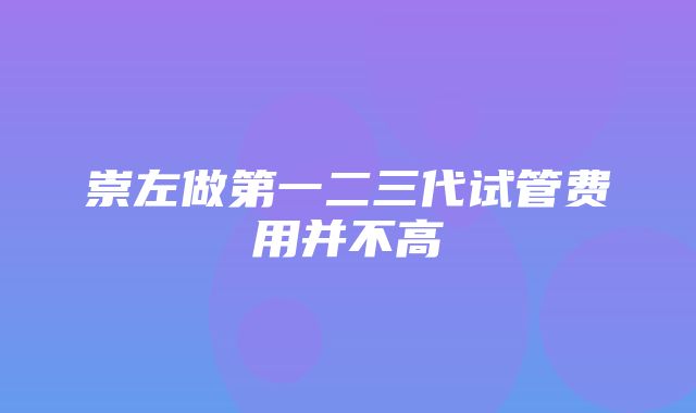 崇左做第一二三代试管费用并不高