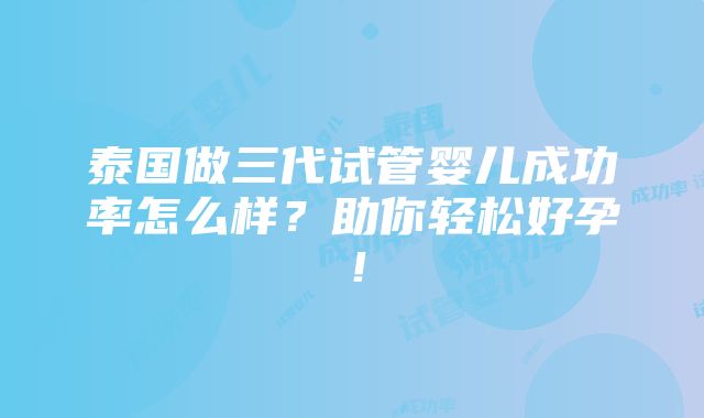 泰国做三代试管婴儿成功率怎么样？助你轻松好孕！