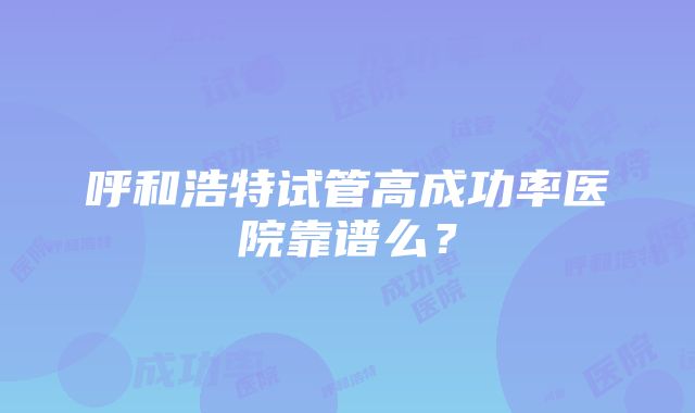 呼和浩特试管高成功率医院靠谱么？