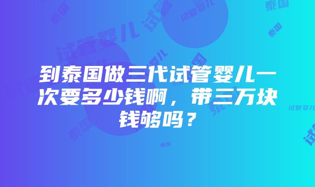 到泰国做三代试管婴儿一次要多少钱啊，带三万块钱够吗？