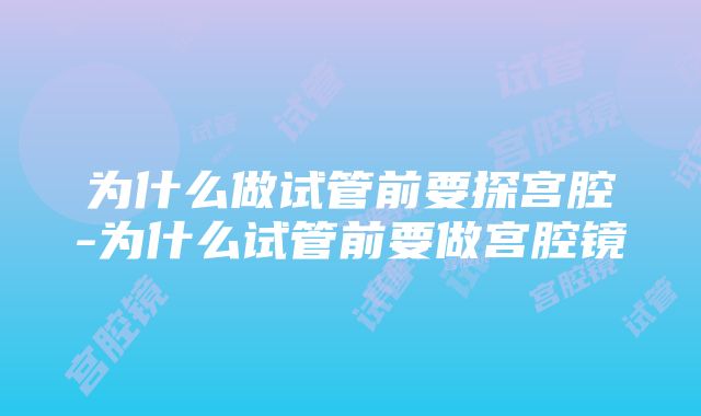 为什么做试管前要探宫腔-为什么试管前要做宫腔镜