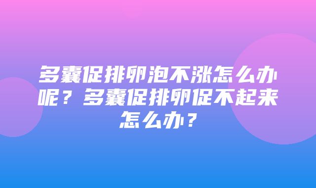 多囊促排卵泡不涨怎么办呢？多囊促排卵促不起来怎么办？