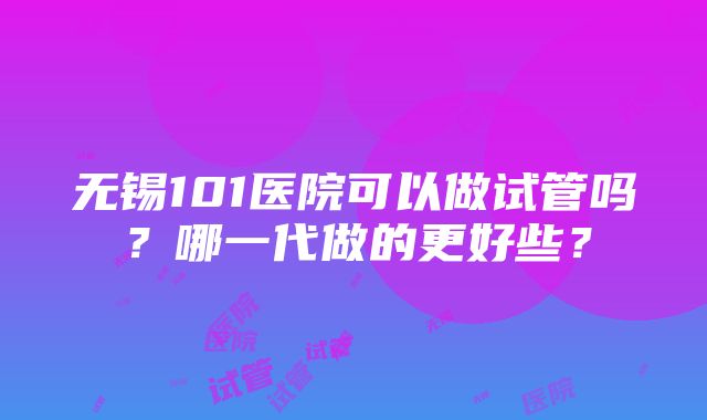 无锡101医院可以做试管吗？哪一代做的更好些？