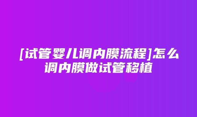 [试管婴儿调内膜流程]怎么调内膜做试管移植