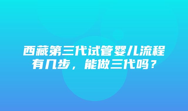 西藏第三代试管婴儿流程有几步，能做三代吗？