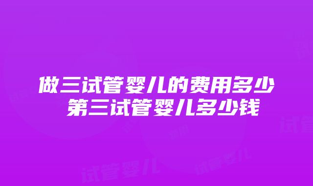 做三试管婴儿的费用多少 第三试管婴儿多少钱