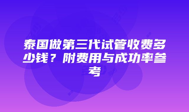 泰国做第三代试管收费多少钱？附费用与成功率参考