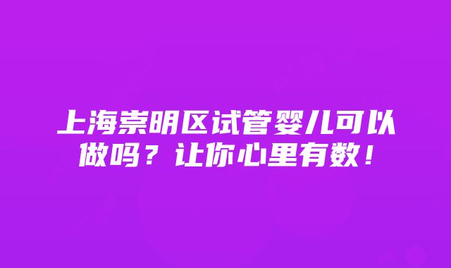 上海崇明区试管婴儿可以做吗？让你心里有数！