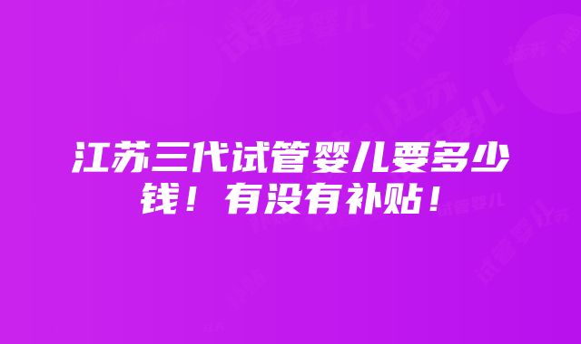 江苏三代试管婴儿要多少钱！有没有补贴！